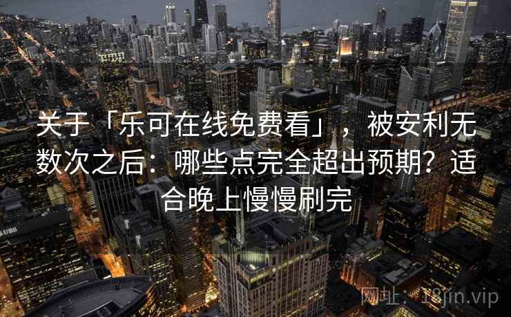 关于「乐可在线免费看」，被安利无数次之后：哪些点完全超出预期？适合晚上慢慢刷完