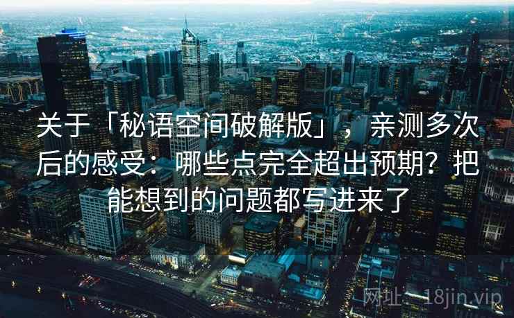 关于「秘语空间破解版」,亲测多次后的感受:哪些点完全超出预期?把能想到的问题都写进来了 关于「秘语空间破解版」,亲测多次后的感受:哪些点完全超出预期?把能想到的问题都写进来了
