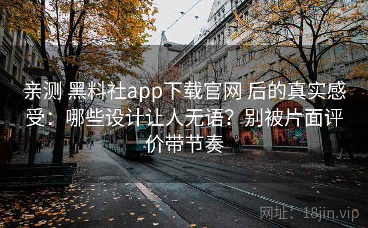 亲测 黑料社app下载官网 后的真实感受:哪些设计让人无语?别被片面评价带节奏 亲测 黑料社app下载官网 后的真实感受:哪些设计让人无语?别被片面评价带节奏