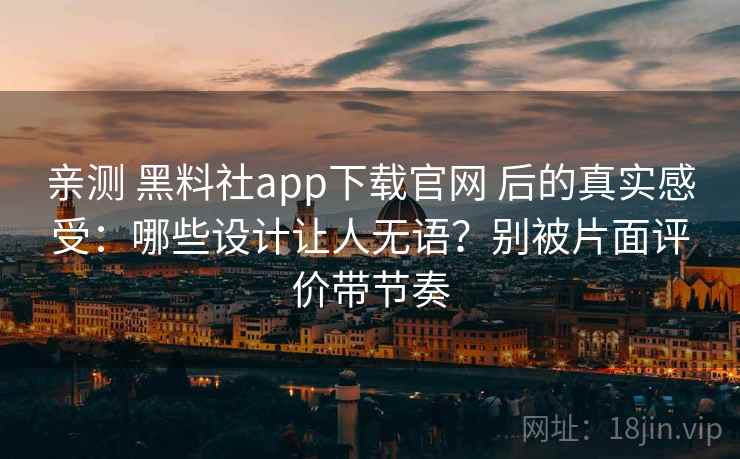 亲测 黑料社app下载官网 后的真实感受：哪些设计让人无语？别被片面评价带节奏