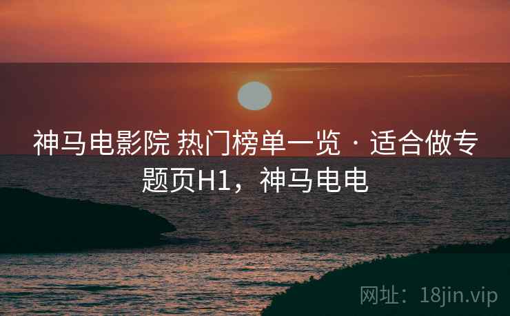 神马电影院 热门榜单一览 · 适合做专题页H1，神马电电