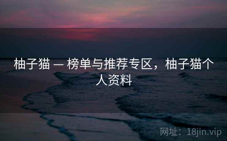 柚子猫 — 榜单与推荐专区,柚子猫个人资料 柚子猫 — 榜单与推荐专区,柚子猫个人资料