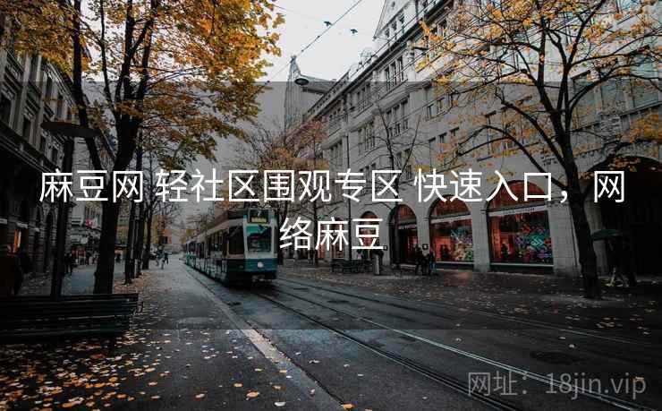 麻豆网 轻社区围观专区 快速入口,网络麻豆 麻豆网 轻社区围观专区 快速入口,网络麻豆
