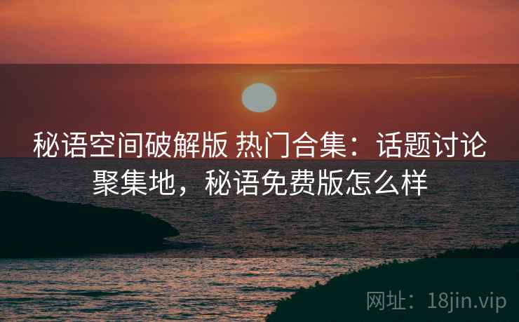 秘语空间破解版 热门合集:话题讨论聚集地,秘语免费版怎么样 秘语空间破解版 热门合集:话题讨论聚集地,秘语免费版怎么样
