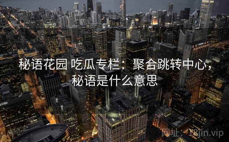 秘语花园 吃瓜专栏：聚合跳转中心，秘语是什么意思