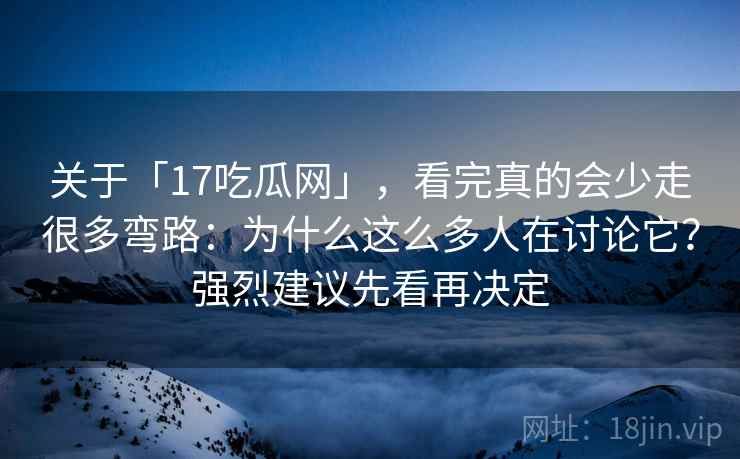 关于「17吃瓜网」，看完真的会少走很多弯路：为什么这么多人在讨论它？强烈建议先看再决定