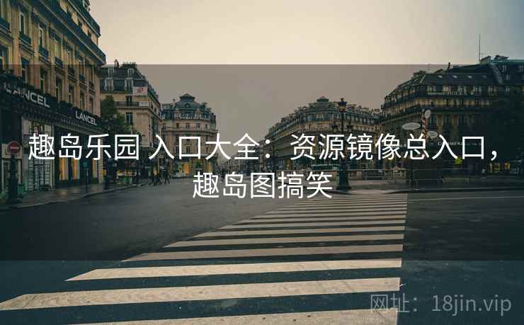 趣岛乐园 入口大全:资源镜像总入口,趣岛图搞笑 趣岛乐园 入口大全:资源镜像总入口,趣岛图搞笑