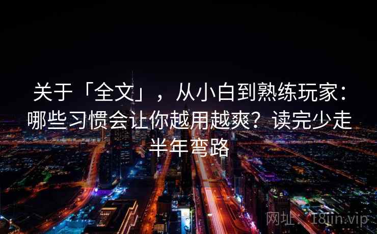 关于「全文」，从小白到熟练玩家：哪些习惯会让你越用越爽？读完少走半年弯路