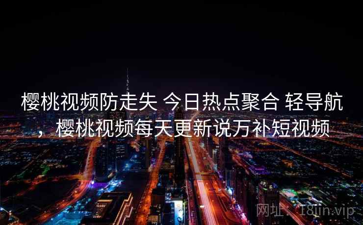 樱桃视频防走失 今日热点聚合 轻导航，樱桃视频每天更新说万补短视频