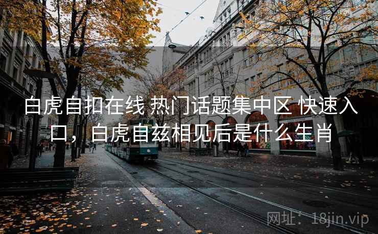 白虎自扣在线 热门话题集中区 快速入口，白虎自兹相见后是什么生肖