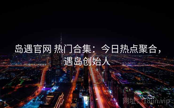岛遇官网 热门合集：今日热点聚合，遇岛创始人