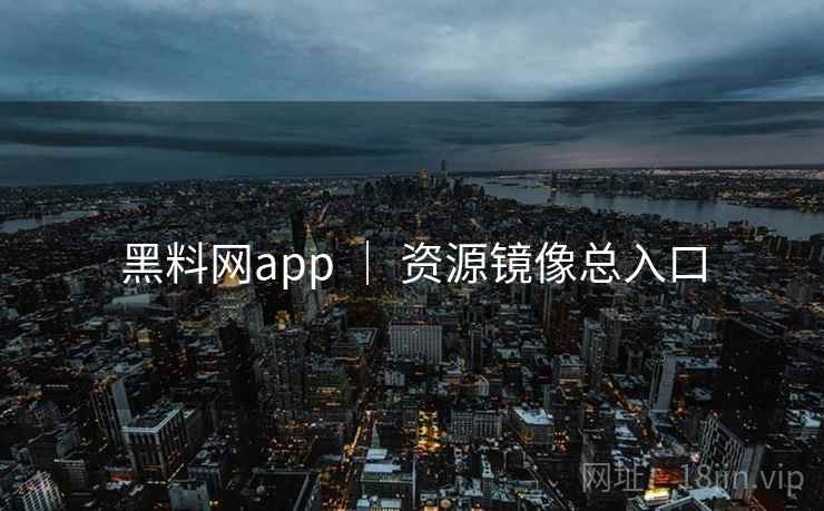 黑料网app ｜ 资源镜像总入口