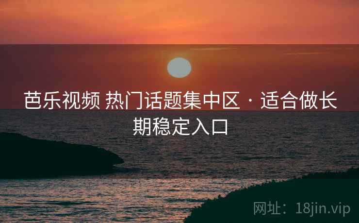 芭乐视频 热门话题集中区 · 适合做长期稳定入口