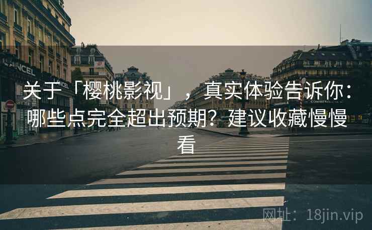 关于「樱桃影视」，真实体验告诉你：哪些点完全超出预期？建议收藏慢慢看