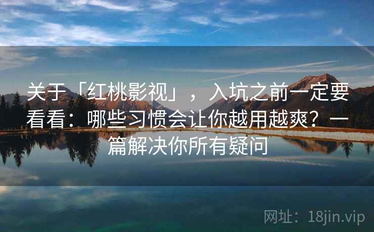 关于「红桃影视」，入坑之前一定要看看：哪些习惯会让你越用越爽？一篇解决你所有疑问