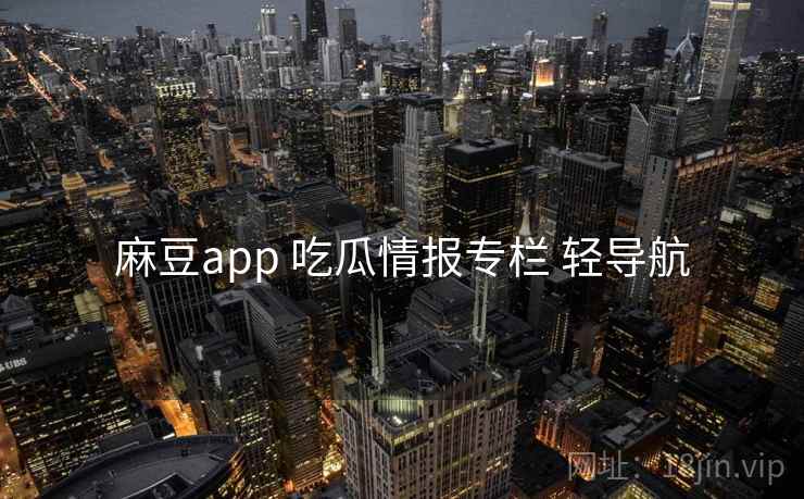 麻豆app 吃瓜情报专栏 轻导航