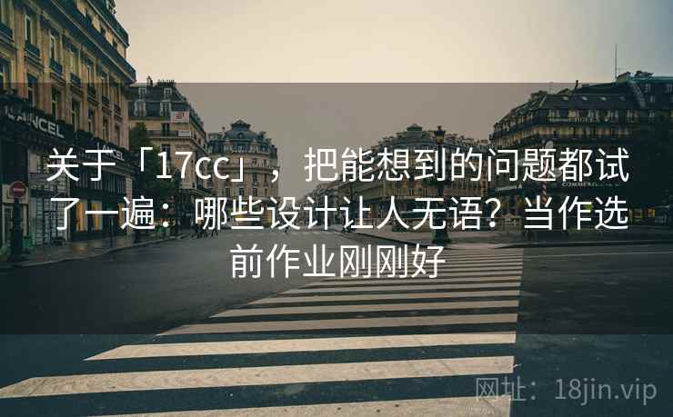 关于「17cc」，把能想到的问题都试了一遍：哪些设计让人无语？当作选前作业刚刚好