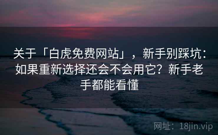关于「白虎免费网站」，新手别踩坑：如果重新选择还会不会用它？新手老手都能看懂