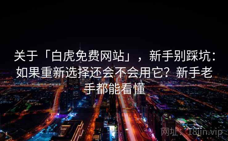 关于「白虎免费网站」，新手别踩坑：如果重新选择还会不会用它？新手老手都能看懂
