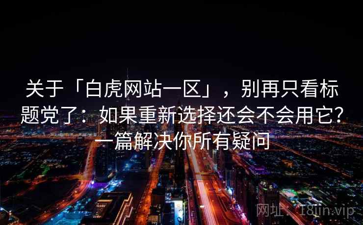 关于「白虎网站一区」，别再只看标题党了：如果重新选择还会不会用它？一篇解决你所有疑问