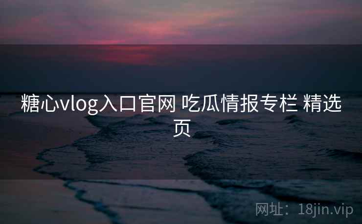 糖心vlog入口官网 吃瓜情报专栏 精选页