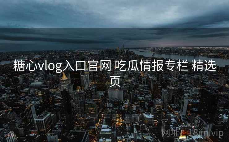 糖心vlog入口官网 吃瓜情报专栏 精选页