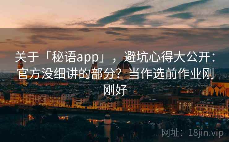 关于「秘语app」，避坑心得大公开：官方没细讲的部分？当作选前作业刚刚好