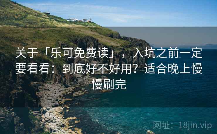 关于「乐可免费读」，入坑之前一定要看看：到底好不好用？适合晚上慢慢刷完