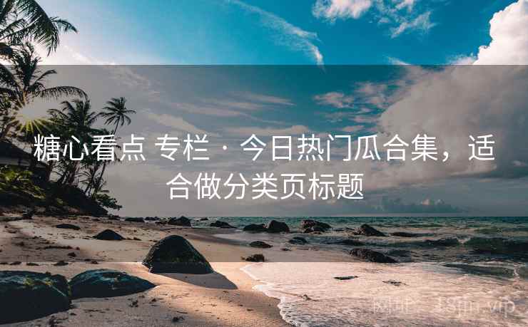 糖心看点 专栏 · 今日热门瓜合集，适合做分类页标题