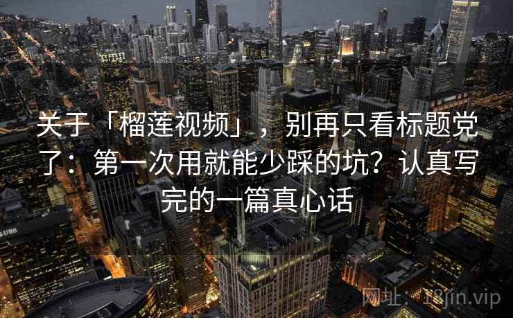 关于「榴莲视频」，别再只看标题党了：第一次用就能少踩的坑？认真写完的一篇真心话
