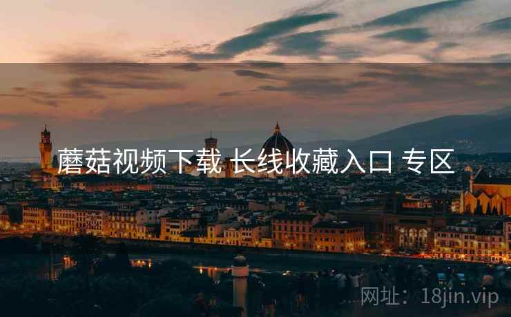 蘑菇视频下载 长线收藏入口 专区