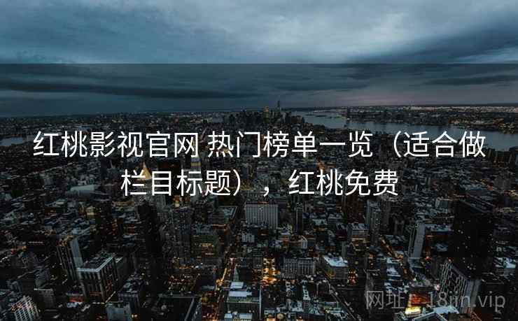 红桃影视官网 热门榜单一览（适合做栏目标题），红桃免费