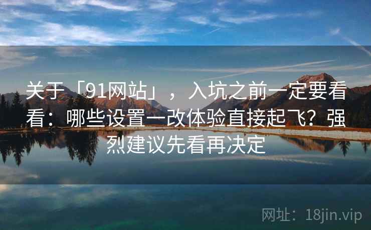 关于「91网站」，入坑之前一定要看看：哪些设置一改体验直接起飞？强烈建议先看再决定
