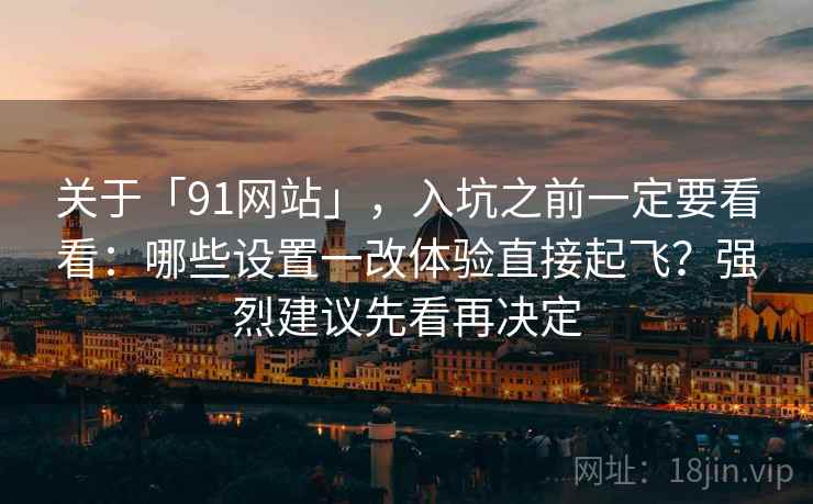 关于「91网站」，入坑之前一定要看看：哪些设置一改体验直接起飞？强烈建议先看再决定