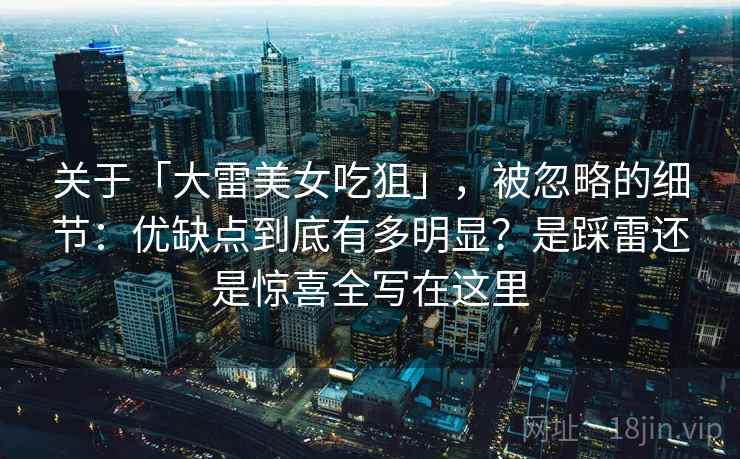 关于「大雷美女吃狙」，被忽略的细节：优缺点到底有多明显？是踩雷还是惊喜全写在这里