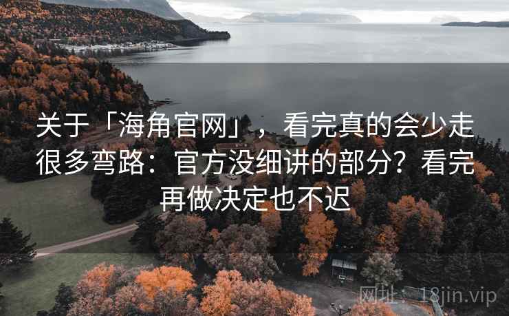 关于「海角官网」，看完真的会少走很多弯路：官方没细讲的部分？看完再做决定也不迟