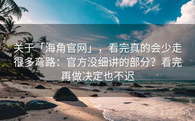 关于「海角官网」，看完真的会少走很多弯路：官方没细讲的部分？看完再做决定也不迟