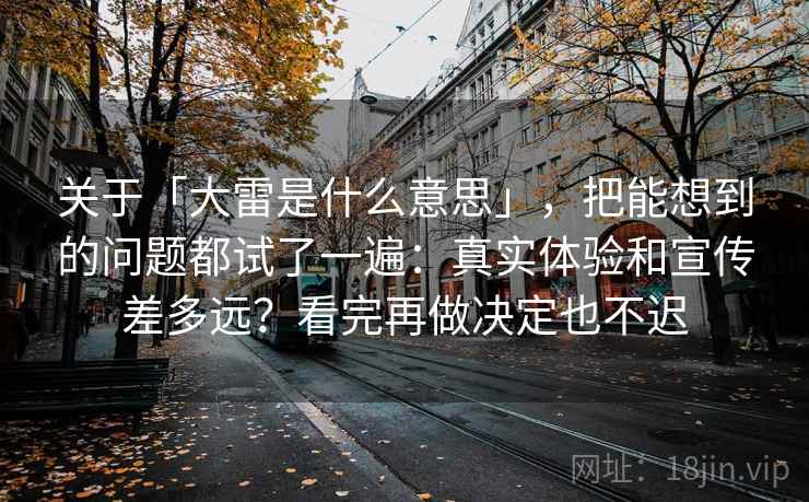 关于「大雷是什么意思」，把能想到的问题都试了一遍：真实体验和宣传差多远？看完再做决定也不迟