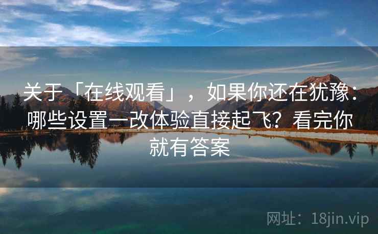 关于「在线观看」，如果你还在犹豫：哪些设置一改体验直接起飞？看完你就有答案