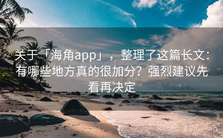关于「海角app」，整理了这篇长文：有哪些地方真的很加分？强烈建议先看再决定