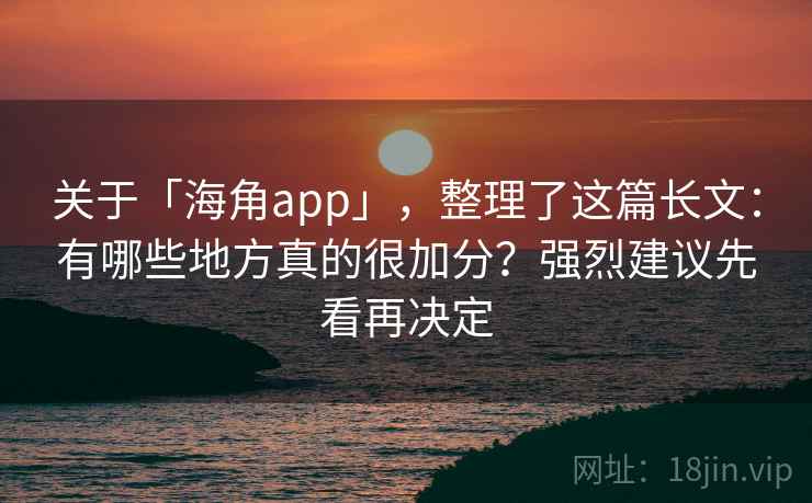 关于「海角app」，整理了这篇长文：有哪些地方真的很加分？强烈建议先看再决定