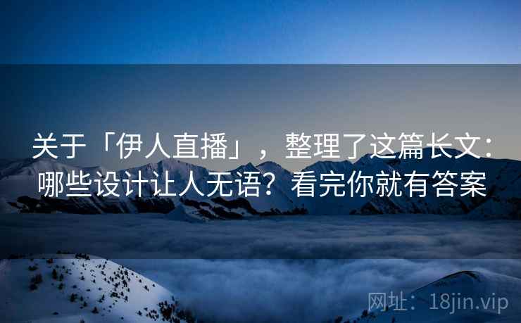 关于「伊人直播」，整理了这篇长文：哪些设计让人无语？看完你就有答案