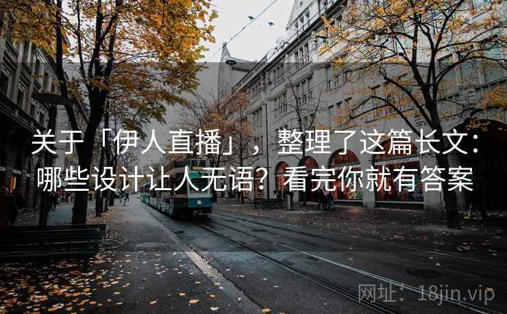 关于「伊人直播」，整理了这篇长文：哪些设计让人无语？看完你就有答案
