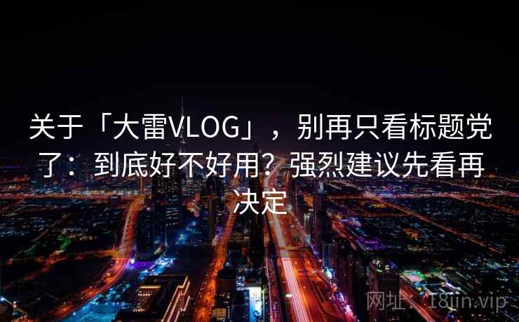 关于「大雷VLOG」，别再只看标题党了：到底好不好用？强烈建议先看再决定