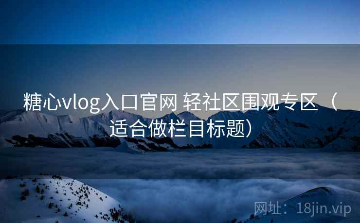糖心vlog入口官网 轻社区围观专区（适合做栏目标题）