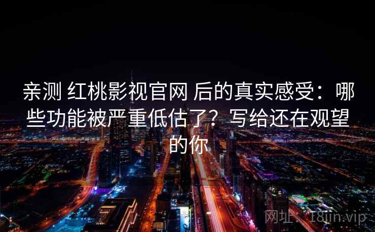 亲测 红桃影视官网 后的真实感受：哪些功能被严重低估了？写给还在观望的你