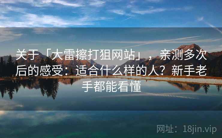 关于「大雷擦打狙网站」，亲测多次后的感受：适合什么样的人？新手老手都能看懂