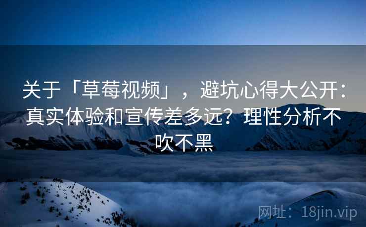 关于「草莓视频」，避坑心得大公开：真实体验和宣传差多远？理性分析不吹不黑
