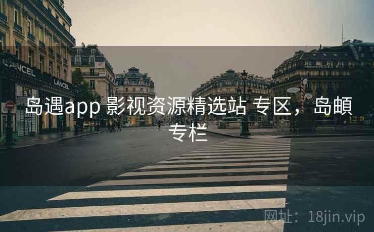 岛遇app 影视资源精选站 专区，岛頔专栏
