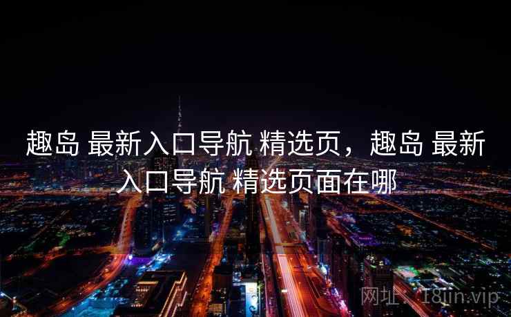 趣岛 最新入口导航 精选页，趣岛 最新入口导航 精选页面在哪
